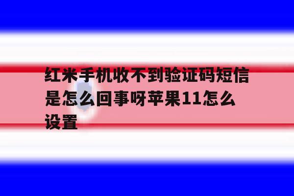 红米手机收不到验证码短信是怎么回事呀苹果11怎么设置 红米手机收不到验证码短信是怎么回事呀苹果11怎么设置