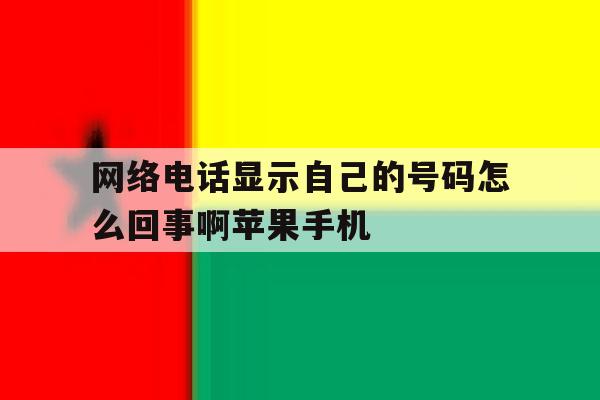 网络电话显示自己的号码怎么回事啊苹果手机 网络电话显示自己的号码怎么回事啊苹果手机