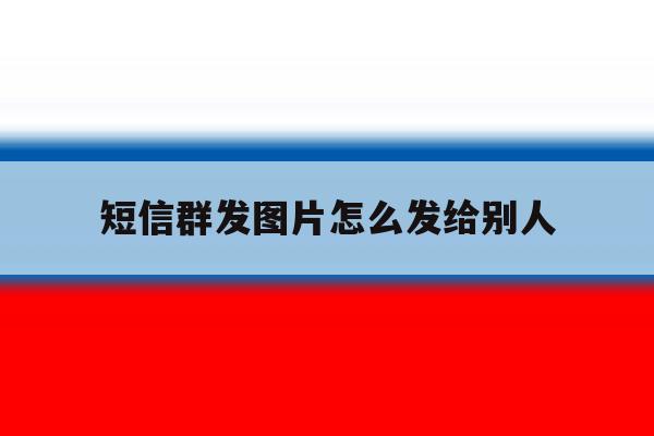 短信群发图片怎么发给别人 短信群发图片怎么发给别人