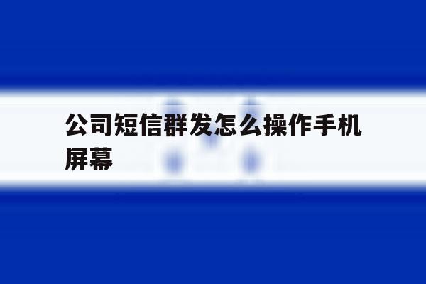 公司短信群发怎么操作手机屏幕 公司短信群发怎么操作手机屏幕