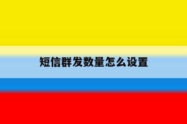 短信群发数量怎么设置 短信群发数量怎么设置