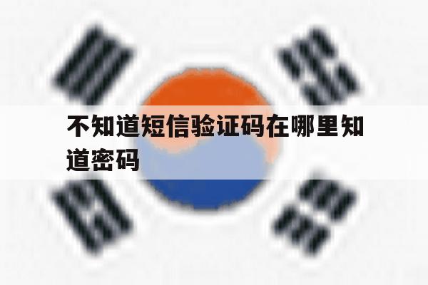 不知道短信验证码在哪里知道密码 不知道短信验证码在哪里知道密码