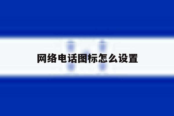 网络电话图标怎么设置 网络电话图标怎么设置