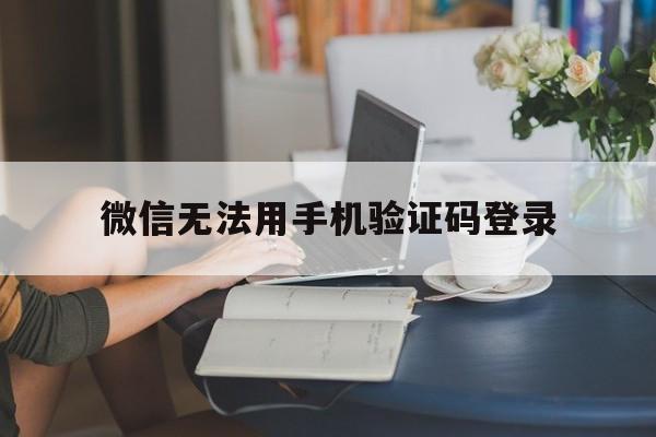 微信无法用手机验证码登录 微信无法用手机验证码登录