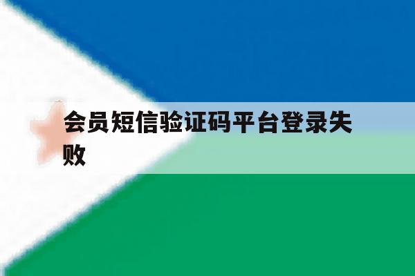 会员短信验证码平台登录失败 会员短信验证码平台登录失败