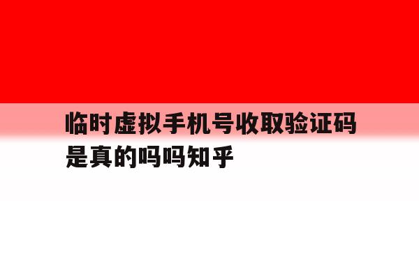 临时虚拟手机号收取验证码是真的吗吗知乎 临时虚拟手机号收取验证码是真的吗吗知乎