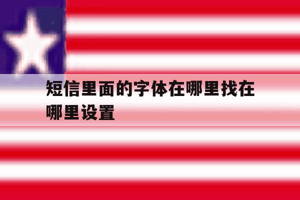 短信里面的字体在哪里找在哪里设置 短信里面的字体在哪里找在哪里设置