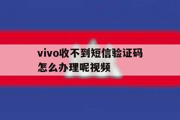 vivo收不到短信验证码怎么办理呢视频 vivo收不到短信验证码怎么办理呢视频