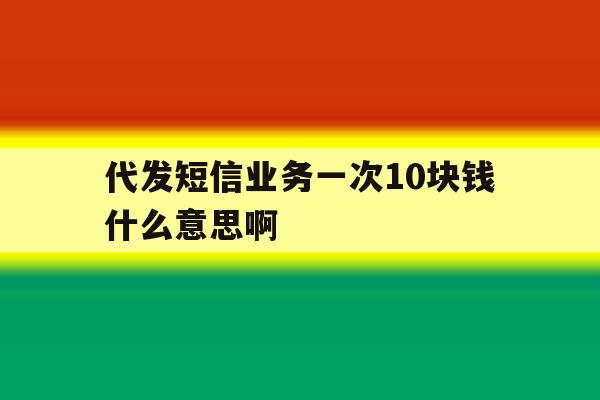 代发短信业务一次10块钱什么意思啊 代发短信业务一次10块钱什么意思啊
