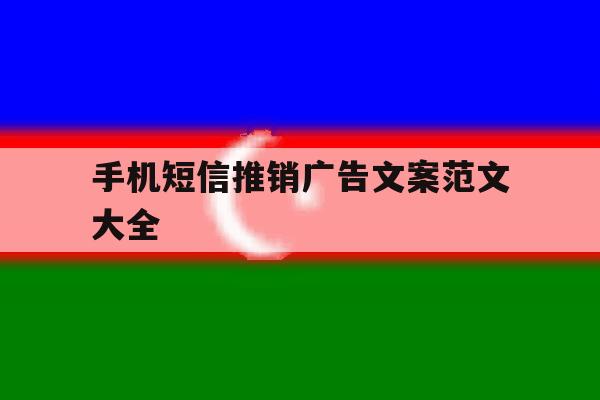 手机短信推销广告文案范文大全 手机短信推销广告文案范文大全