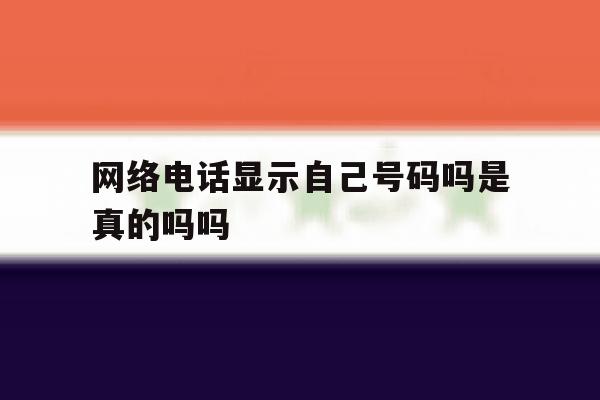 网络电话显示自己号码吗是真的吗吗 网络电话显示自己号码吗是真的吗吗