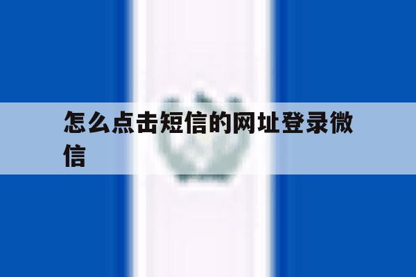 怎么点击短信的网址登录微信 怎么点击短信的网址登录微信