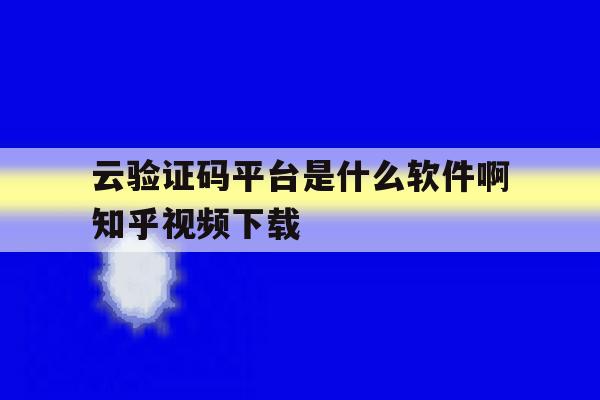 云验证码平台是什么软件啊知乎视频下载 云验证码平台是什么软件啊知乎视频下载