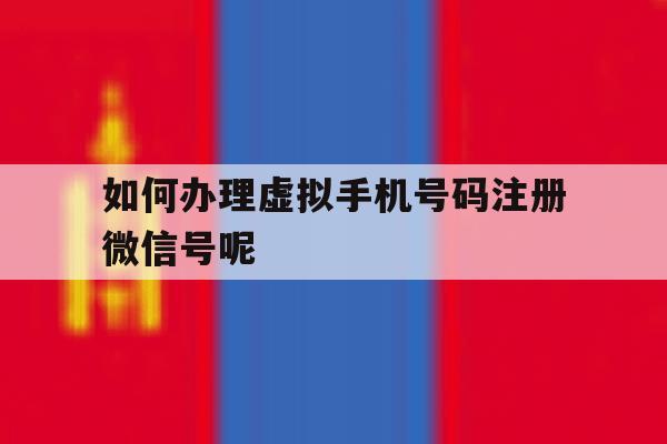 如何办理虚拟手机号码注册微信号呢 如何办理虚拟手机号码注册微信号呢
