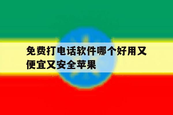 免费打电话软件哪个好用又便宜又安全苹果 免费打电话软件哪个好用又便宜又安全苹果