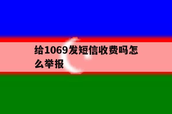 给1069发短信收费吗怎么举报 给1069发短信收费吗怎么举报