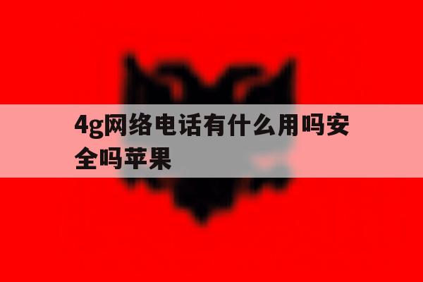 4g网络电话有什么用吗安全吗苹果 4g网络电话有什么用吗安全吗苹果