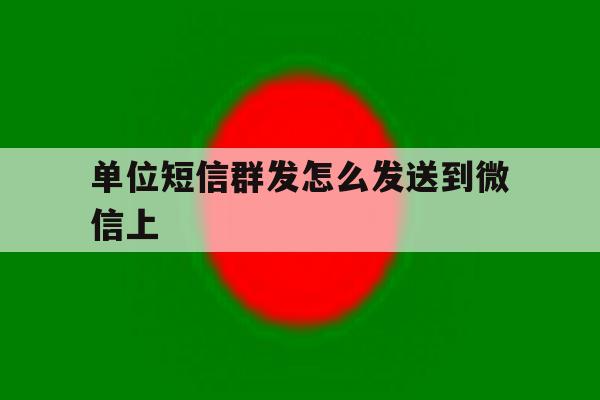 单位短信群发怎么发送到微信上 单位短信群发怎么发送到微信上