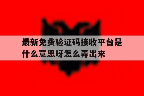 最新免费验证码接收平台是什么意思呀怎么弄出来 最新免费验证码接收平台是什么意思呀怎么弄出来