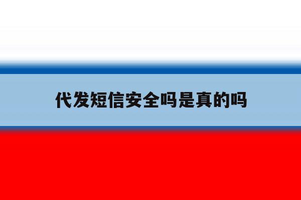 代发短信安全吗是真的吗 代发短信安全吗是真的吗