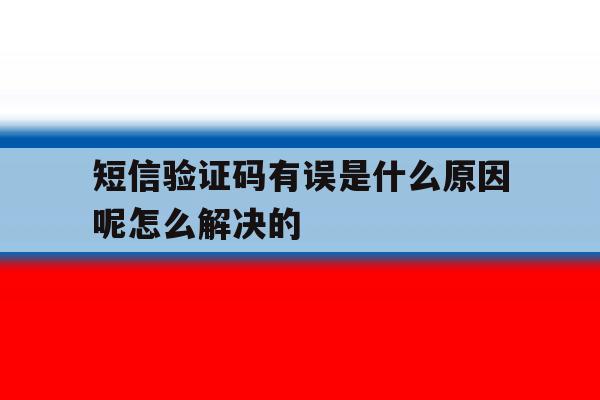 短信验证码有误是什么原因呢怎么解决的 短信验证码有误是什么原因呢怎么解决的