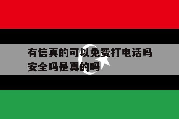 有信真的可以免费打电话吗安全吗是真的吗 有信真的可以免费打电话吗安全吗是真的吗