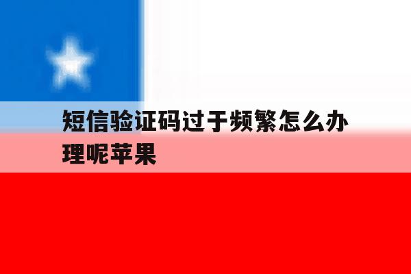 短信验证码过于频繁怎么办理呢苹果 短信验证码过于频繁怎么办理呢苹果