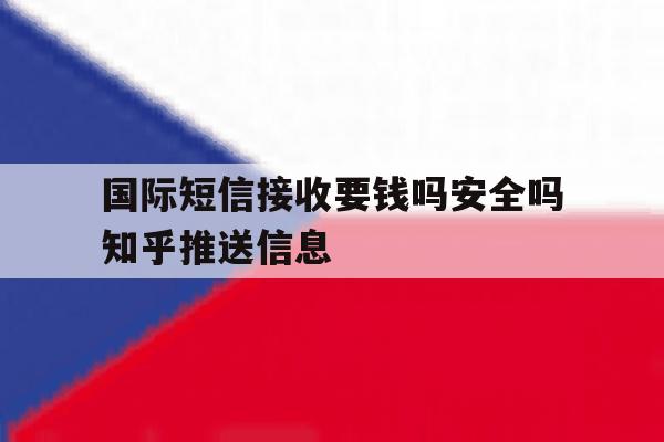 国际短信接收要钱吗安全吗知乎推送信息 国际短信接收要钱吗安全吗知乎推送信息