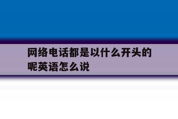 网络电话都是以什么开头的呢英语怎么说 网络电话都是以什么开头的呢英语怎么说