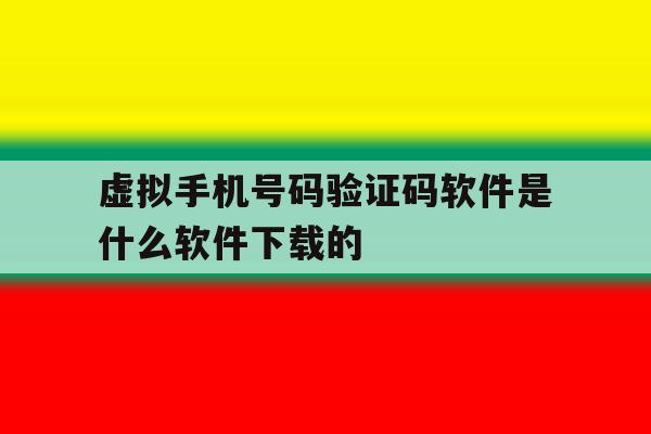 虚拟手机号码验证码软件是什么软件下载的 虚拟手机号码验证码软件是什么软件下载的