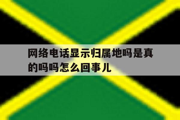 网络电话显示归属地吗是真的吗吗怎么回事儿 网络电话显示归属地吗是真的吗吗怎么回事儿