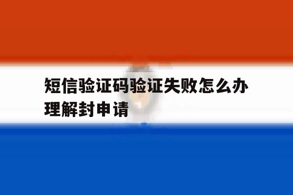 短信验证码验证失败怎么办理解封申请 短信验证码验证失败怎么办理解封申请