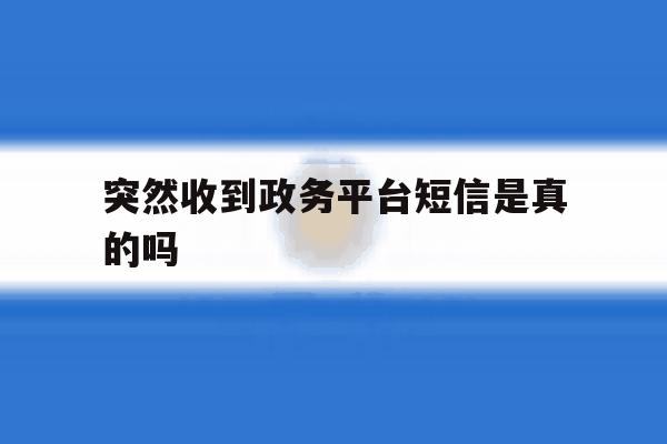 突然收到政务平台短信是真的吗 突然收到政务平台短信是真的吗