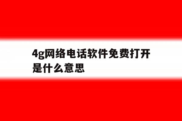 4g网络电话软件免费打开是什么意思 4g网络电话软件免费打开是什么意思