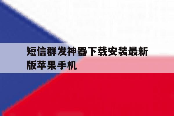 短信群发神器下载安装最新版苹果手机 短信群发神器下载安装最新版苹果手机