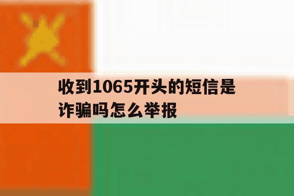 收到1065开头的短信是诈骗吗怎么举报 收到1065开头的短信是诈骗吗怎么举报