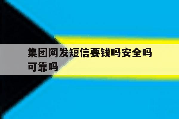 集团网发短信要钱吗安全吗可靠吗 集团网发短信要钱吗安全吗可靠吗