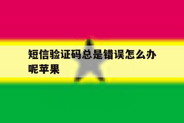 短信验证码总是错误怎么办呢苹果 短信验证码总是错误怎么办呢苹果