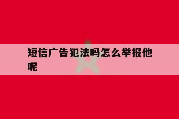 短信广告犯法吗怎么举报他呢 短信广告犯法吗怎么举报他呢