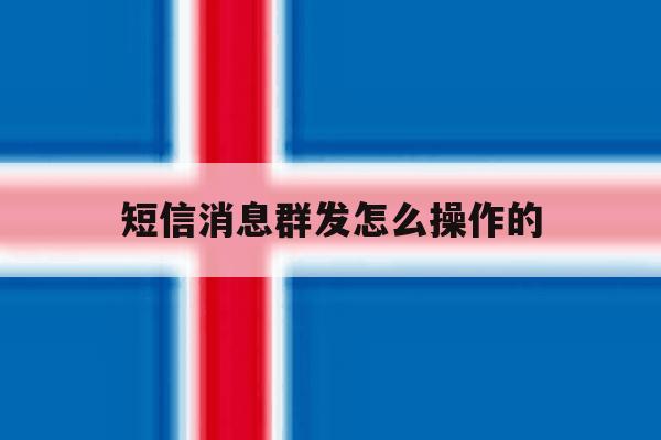 短信消息群发怎么操作的 短信消息群发怎么操作的
