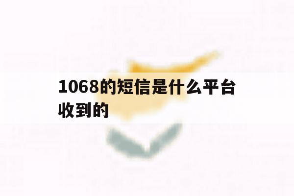 1068的短信是什么平台收到的 1068的短信是什么平台收到的