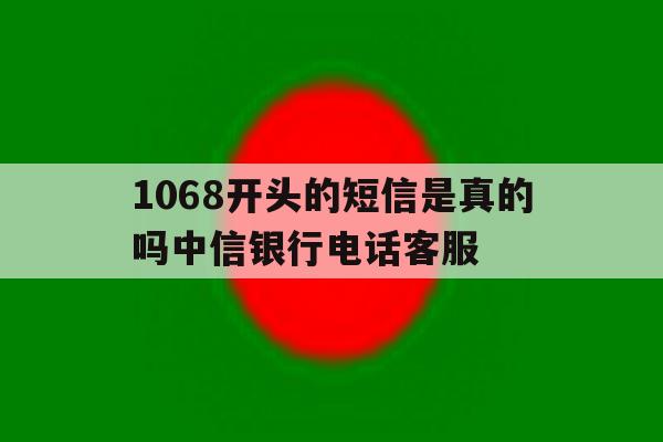1068开头的短信是真的吗中信银行电话客服 1068开头的短信是真的吗中信银行电话客服