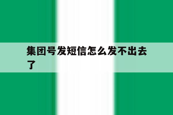 集团号发短信怎么发不出去了 集团号发短信怎么发不出去了