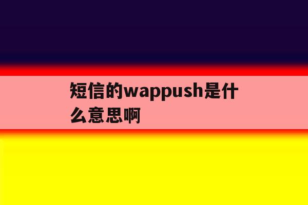 短信的wappush是什么意思啊 短信的wappush是什么意思啊