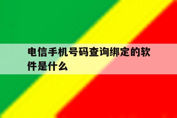 电信手机号码查询绑定的软件是什么 电信手机号码查询绑定的软件是什么