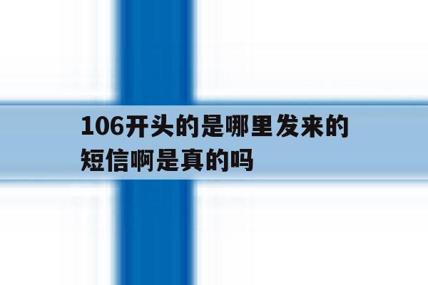 106开头的是哪里发来的短信啊是真的吗 106开头的是哪里发来的短信啊是真的吗