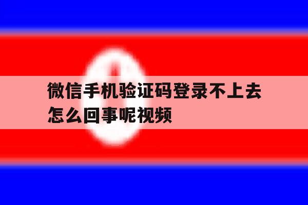 微信手机验证码登录不上去怎么回事呢视频 微信手机验证码登录不上去怎么回事呢视频
