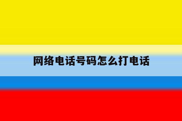 网络电话号码怎么打电话 网络电话号码怎么打电话