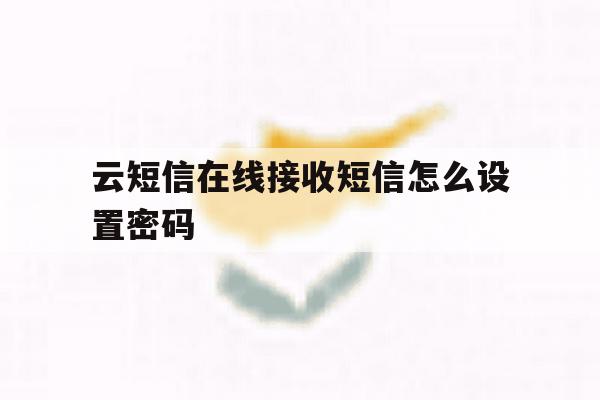 云短信在线接收短信怎么设置密码 云短信在线接收短信怎么设置密码