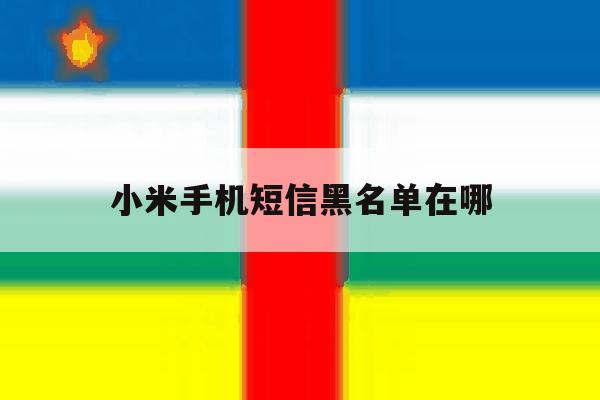 小米手机短信黑名单在哪 小米手机短信黑名单在哪